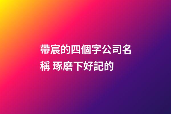 帶宸的四個字公司名稱 琢磨下好記的-第1張-公司起名-玄機(jī)派